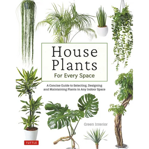 House Plants for Every Space: A Concise Guide to Selecting, Designing and Maintaining Plants in Any Indoor Space
